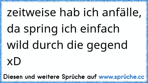 zeitweise hab ich anfälle, da spring ich einfach wild durch die gegend xD