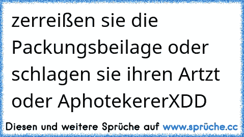 zerreißen sie die Packungsbeilage oder schlagen sie ihren Artzt oder Aphotekerer
XDD