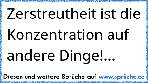 Zerstreutheit ist die Konzentration auf andere Dinge!...