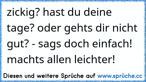 zickig? hast du deine tage? oder gehts dir nicht gut? - sags doch einfach! machts allen leichter!