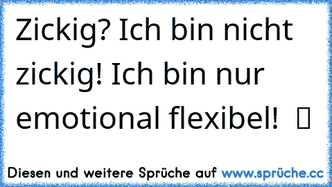 Zickig? Ich bin nicht zickig! Ich bin nur emotional flexibel!  ツ