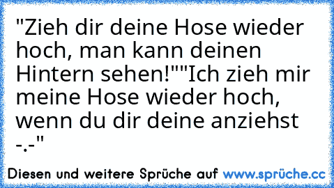 "Zieh dir deine Hose wieder hoch, man kann deinen Hintern sehen!"
"Ich zieh mir meine Hose wieder hoch, wenn du dir deine anziehst -.-"