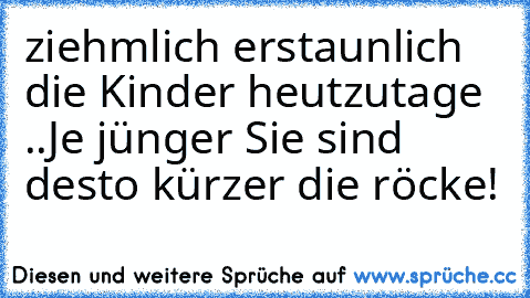 ziehmlich erstaunlich die Kinder heutzutage ..
Je jünger Sie sind desto kürzer die röcke!