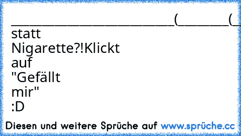 __________________________
(________(________________()
Zigarette statt Nigarette?!
Klickt auf "Gefällt mir" :D