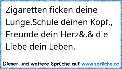 Zigaretten ficken deine Lunge.
Schule deinen Kopf., Freunde dein Herz
&.& die Liebe dein Leben.