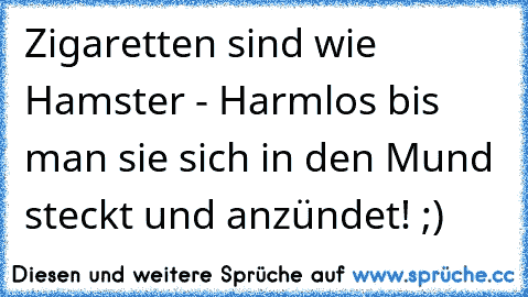 Zigaretten sind wie Hamster - Harmlos bis man sie sich in den Mund steckt und anzündet! ;)