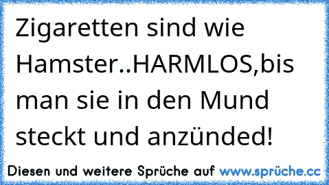 Zigaretten sind wie Hamster..
HARMLOS,
bis man sie in den Mund steckt und anzünded!