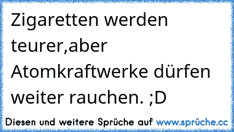 Zigaretten werden teurer,
aber Atomkraftwerke dürfen weiter rauchen. ;D