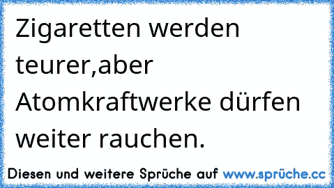 Zigaretten werden teurer,
aber Atomkraftwerke dürfen weiter rauchen.