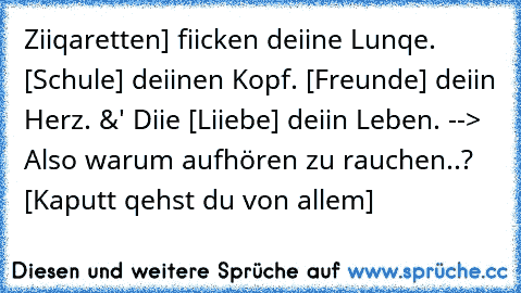 Ziiqaretten] fiicken deiine Lunqe. [Schule] deiinen Kopf. [Freunde] deiin Herz. &' Diie [Liiebe] deiin Leben. --> Also warum aufhören zu rauchen..? [Kaputt qehst du von allem]