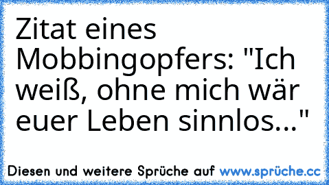 Zitat eines Mobbingopfers: "Ich weiß, ohne mich wär euer Leben sinnlos..."