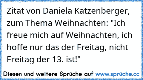 Zitat von Daniela Katzenberger, zum Thema Weihnachten: "Ich freue mich auf Weihnachten, ich hoffe nur das der Freitag, nicht Freitag der 13. ist!"