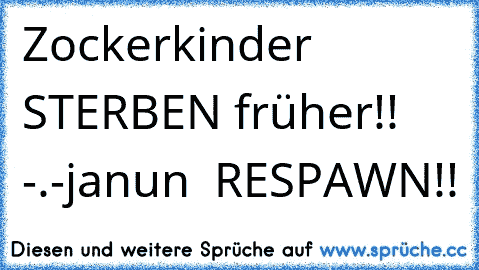 Zockerkinder STERBEN früher!!  -.-
janun  RESPAWN!!