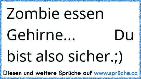 Zombie essen Gehirne...
          Du bist also sicher.;)