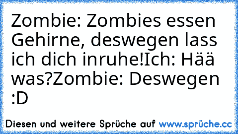 Zombie: Zombies essen Gehirne, deswegen lass ich dich inruhe!
Ich: Hää was?
Zombie: Deswegen :D