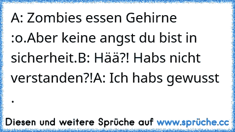 A: Zombies essen Gehirne :o.
Aber keine angst du bist in sicherheit.
B: Hää?! Habs nicht verstanden?!
A: Ich habs gewusst .