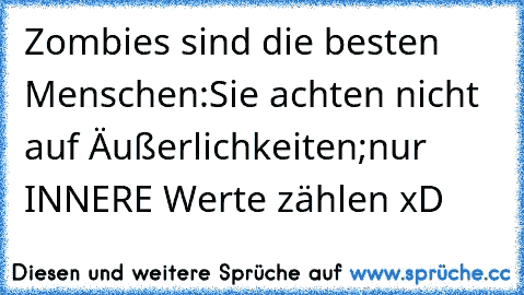 Zombies sind die besten Menschen:
Sie achten nicht auf Äußerlichkeiten;
nur INNERE Werte zählen xD