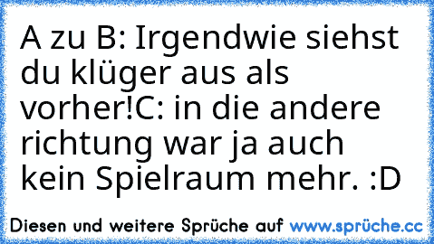 A zu B: Irgendwie siehst du klüger aus als vorher!
C: in die andere richtung war ja auch kein Spielraum mehr. 
:D