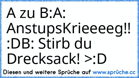 A zu B:
A: AnstupsKrieeeeg!! :D
B: Stirb du Drecksack! >:D