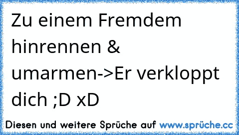 Zu einem Fremdem hinrennen & umarmen->Er verkloppt dich ;D xD