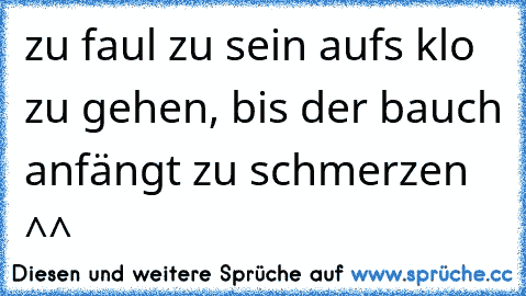 zu faul zu sein aufs klo zu gehen, bis der bauch anfängt zu schmerzen ^^