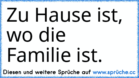 Zu Hause ist, wo die Familie ist.