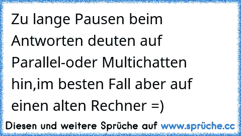 Zu lange Pausen beim Antworten deuten auf Parallel-oder Multichatten hin,
im besten Fall aber auf einen alten Rechner =)