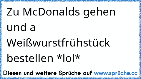 Zu McDonalds gehen und a Weißwurstfrühstück bestellen *lol*