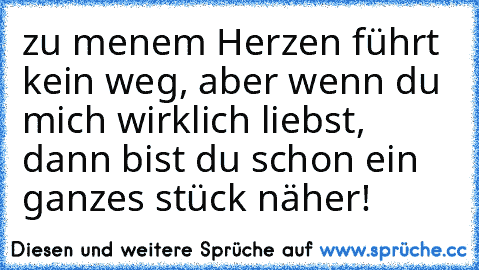 zu menem Herzen führt kein weg, aber wenn du mich wirklich liebst, dann bist du schon ein ganzes stück näher!