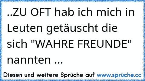 ..ZU OFT hab ich mich in Leuten getäuscht die sich "WAHRE FREUNDE" nannten ...