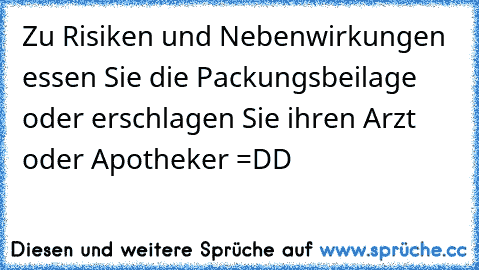 Zu Risiken und Nebenwirkungen essen Sie die Packungsbeilage oder erschlagen Sie ihren Arzt oder Apotheker =DD