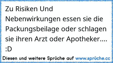 Zu Risiken Und Nebenwirkungen essen sie die Packungsbeilage oder schlagen sie ihren Arzt oder Apotheker....
 :D