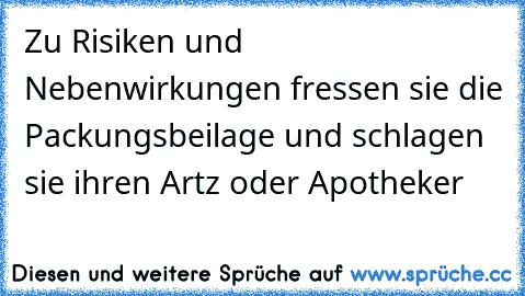 Zu Risiken und Nebenwirkungen fressen sie die Packungsbeilage und schlagen sie ihren Artz oder Apotheker