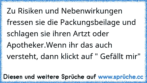 Zu Risiken und Nebenwirkungen fressen sie die Packungsbeilage und schlagen sie ihren Artzt oder Apotheker.
Wenn ihr das auch versteht, dann klickt auf " Gefällt mir"