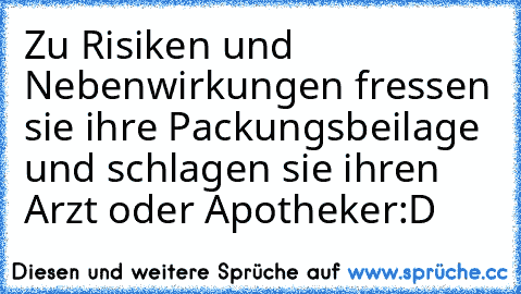 Zu Risiken und Nebenwirkungen fressen sie ihre Packungsbeilage und schlagen sie ihren Arzt oder Apotheker:D