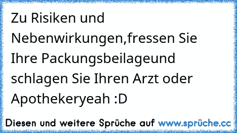 Zu Risiken und Nebenwirkungen,
fressen Sie Ihre Packungsbeilage
und schlagen Sie Ihren Arzt oder Apotheker
yeah :D