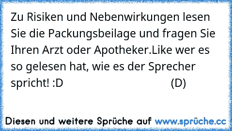 Zu Risiken und Nebenwirkungen lesen Sie die Packungsbeilage und fragen Sie Ihren Arzt oder Apotheker.
Like wer es so gelesen hat, wie es der Sprecher spricht! :D
                                     (D)