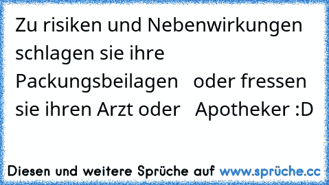 Zu risiken und Nebenwirkungen
   schlagen sie ihre Packungsbeilagen
   oder fressen sie ihren Arzt oder
   Apotheker :D