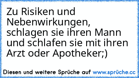 Zu Risiken und Nebenwirkungen, schlagen sie ihren Mann und schlafen sie mit ihren Arzt oder Apotheker
;)