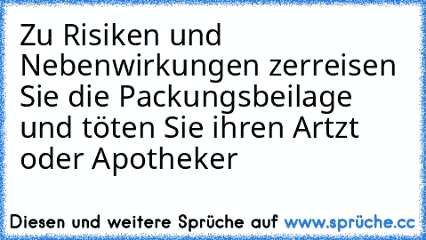 Zu Risiken und Nebenwirkungen zerreisen Sie die Packungsbeilage und töten Sie ihren Artzt oder Apotheker