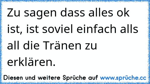 Zu sagen dass alles ok ist, ist soviel einfach alls all die Tränen zu erklären.