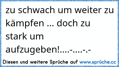 zu schwach um weiter zu kämpfen ... doch zu stark um aufzugeben!....
-....-.-