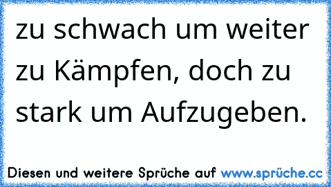 zu schwach um weiter zu Kämpfen, doch zu stark um Aufzugeben.♥