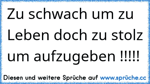 Zu schwach um zu Leben doch zu stolz um aufzugeben !!!!!