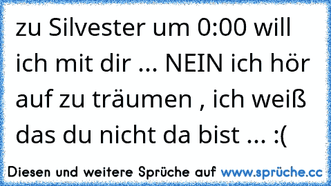 zu Silvester um 0:00 will ich mit dir ... NEIN ich hör auf zu träumen , ich weiß das du nicht da bist ... :(