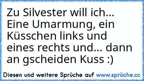 Zu Silvester will ich... Eine Umarmung, ein Küsschen links und eines rechts und... dann an gscheiden Kuss :)