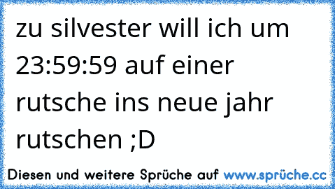 zu silvester will ich um 23:59:59 auf einer rutsche ins neue jahr rutschen ;D