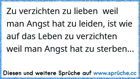 Zu verzichten zu lieben  weil man Angst hat zu leiden, ist wie auf das Leben zu verzichten weil man Angst hat zu sterben...  ღ ღ