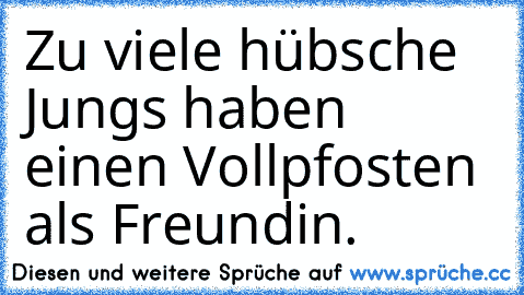 Zu viele hübsche Jungs haben einen Vollpfosten als Freundin.