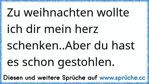 Zu weihnachten wollte ich dir mein herz schenken..Aber du hast es schon gestohlen. 